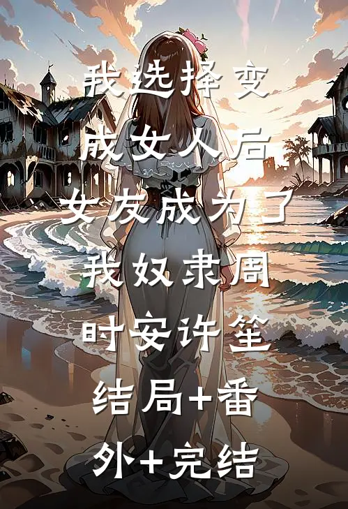 我选择变成女人后，女友成为了我奴隶周时安许笙:结局+番外+完结