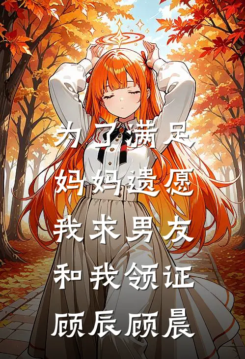 为了满足妈妈遗愿，我求男友和我领证顾辰顾晨