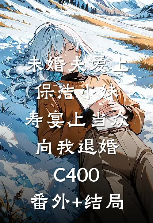 未婚夫爱上保洁小妹，寿宴上当众向我退婚C400:(番外)+(结局)