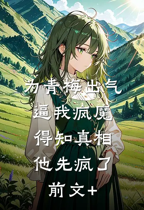 为青梅出气逼我疯魔，得知真相他先疯了前文+