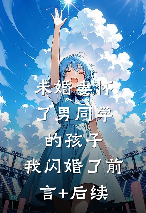 未婚妻怀了男同学的孩子，我闪婚了前言+后续