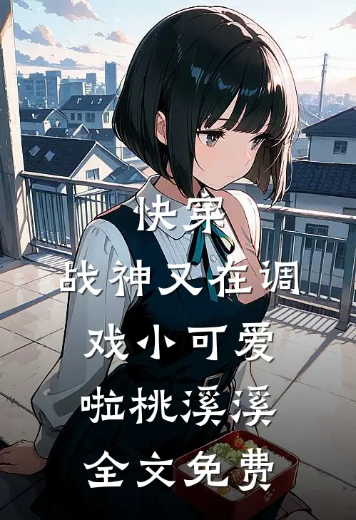 快穿：战神又在调戏小可爱啦桃溪·溪全文免费