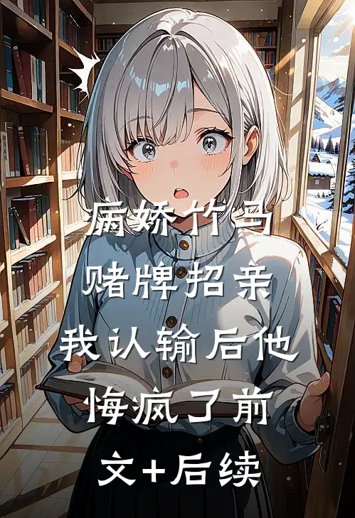 病娇竹马赌牌招亲，我认输后他悔疯了前文+后续
