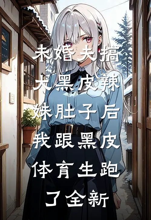 未婚夫搞大黑皮辣妹肚子后，我跟黑皮体育生跑了全新