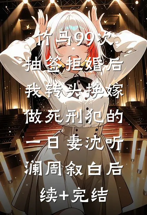 竹马99次抽签拒婚后，我转头换嫁做死刑犯的一日妻沈听澜周叙白后续+完结