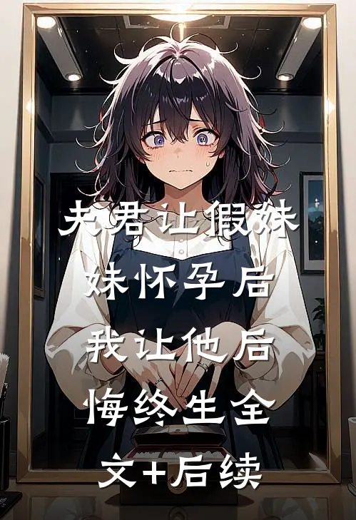 夫君让假妹妹怀孕后，我让他后悔终生全文+后续