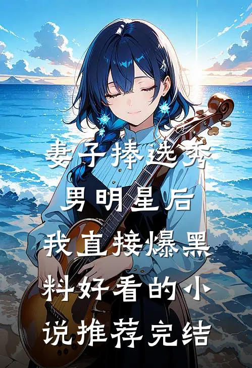 妻子捧选秀男明星后，我直接爆黑料好看的小说推荐完结