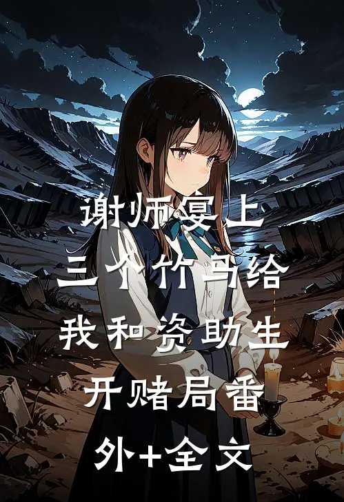 谢师宴上，三个竹马给我和资助生开赌局(番外)+(全文)