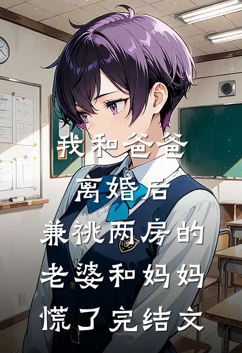 我和爸爸离婚后，兼祧两房的老婆和妈妈慌了完结文