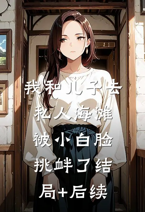 我和儿子去私人海滩，被小白脸挑衅了结局+后续