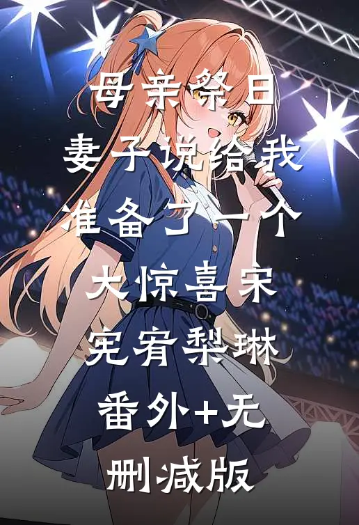 母亲祭日，妻子说给我准备了一个大惊喜宋宪宥梨琳:番外+无删减版