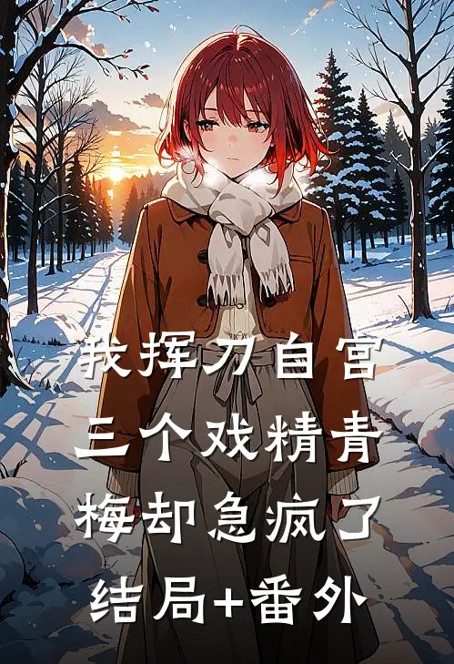 我挥刀自宫，三个戏精青梅却急疯了:结局+番外