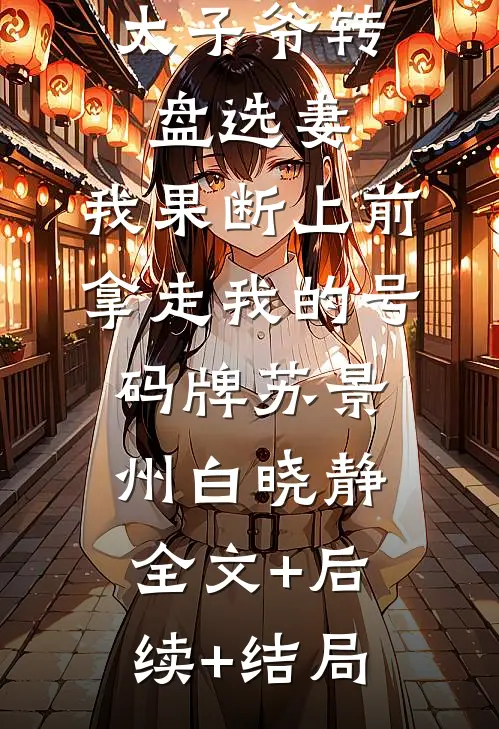 太子爷转盘选妻，我果断上前拿走我的号码牌苏景州白晓静:全文+后续+结局