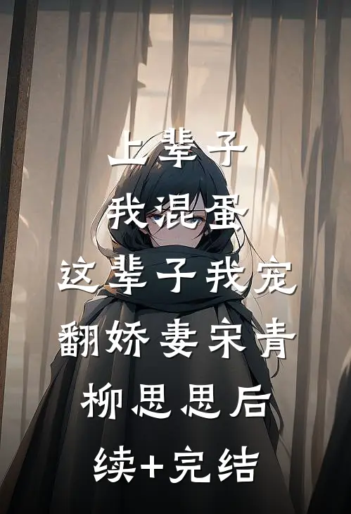 上辈子我混蛋，这辈子我宠翻娇妻宋青柳思思后续+完结