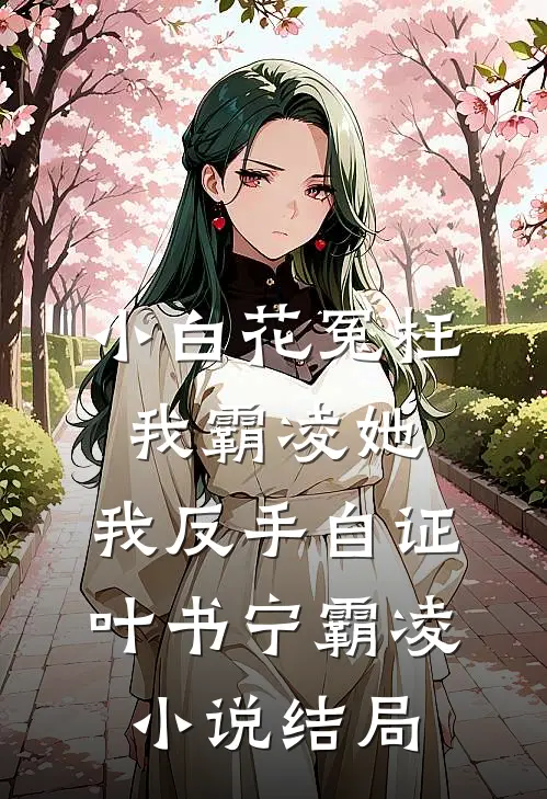 小白花冤枉我霸凌她，我反手自证叶书宁霸凌小说结局
