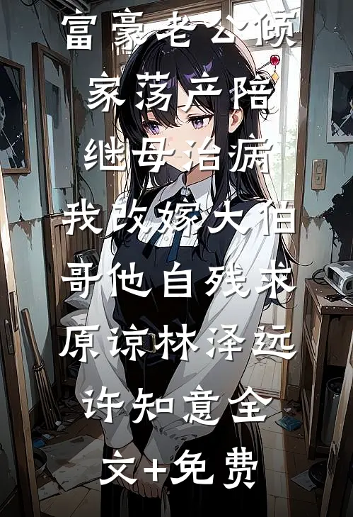 富豪老公倾家荡产陪继母治病，我改嫁大伯哥他自残求原谅林泽远许知意全文+免费