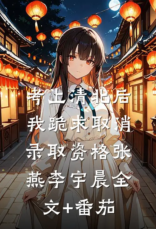 考上清北后，我跪求取消录取资格张燕李宇晨全文+番茄