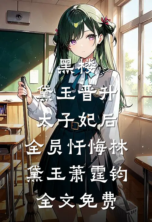 黑楼：黛玉晋升太子妃后，全员忏悔林黛玉萧霆钧全文免费