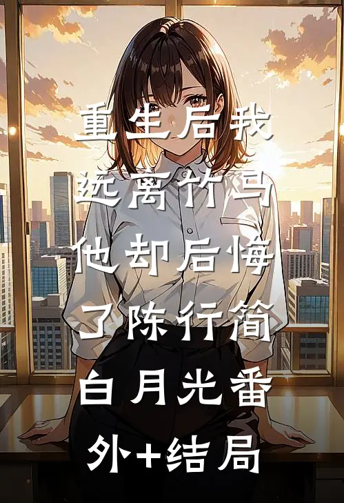 重生后我远离竹马，他却后悔了陈行简白月光(番外)+(结局)