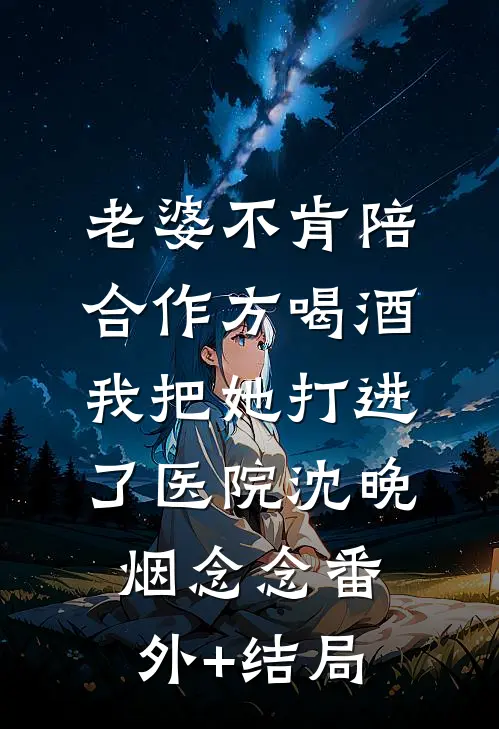 老婆不肯陪合作方喝酒，我把她打进了医院沈晚烟念念(番外)+(结局)
