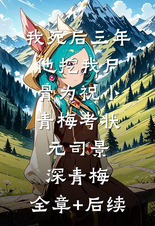 我死后三年，他挖我尸骨为祝小青梅考状元司景深青梅:全章+后续