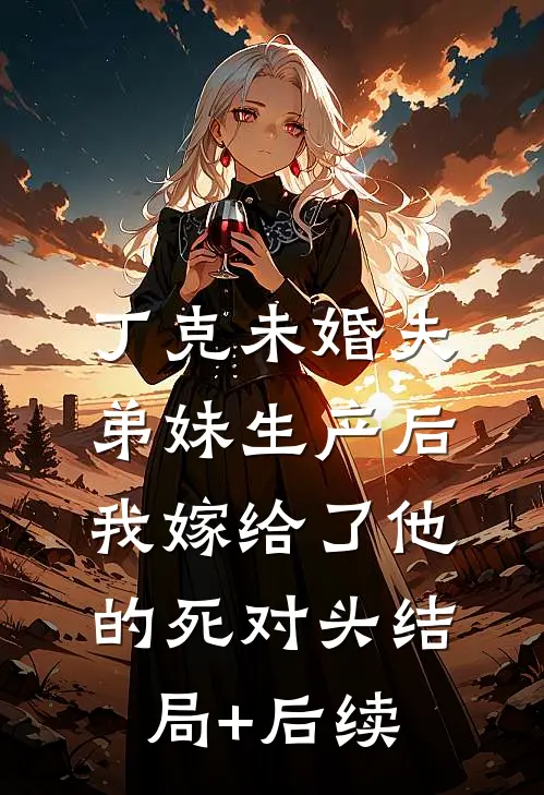 丁克未婚夫弟妹生产后，我嫁给了他的死对头结局+后续