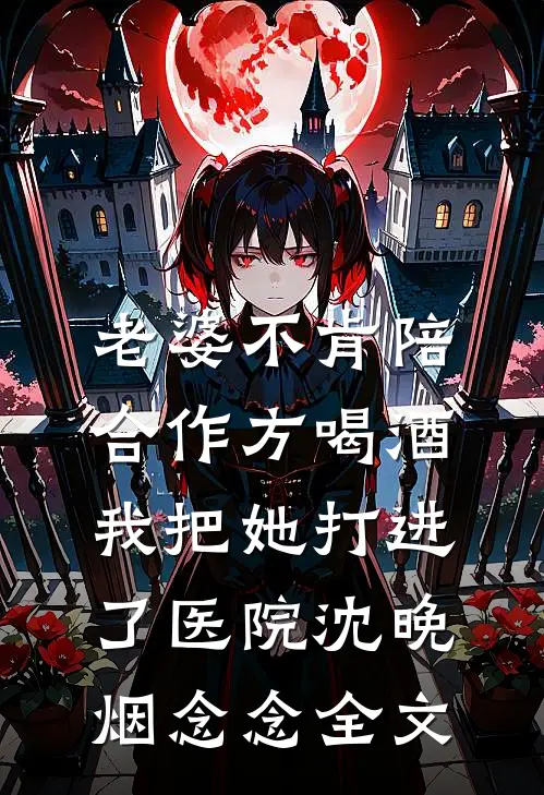 老婆不肯陪合作方喝酒，我把她打进了医院沈晚烟念念全文