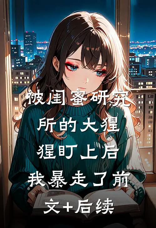 被闺蜜研究所的大猩猩盯上后，我暴走了前文+后续