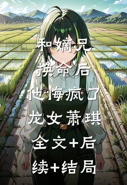 和嫡兄换命后，他悔疯了龙女萧琪全文+后续+结局