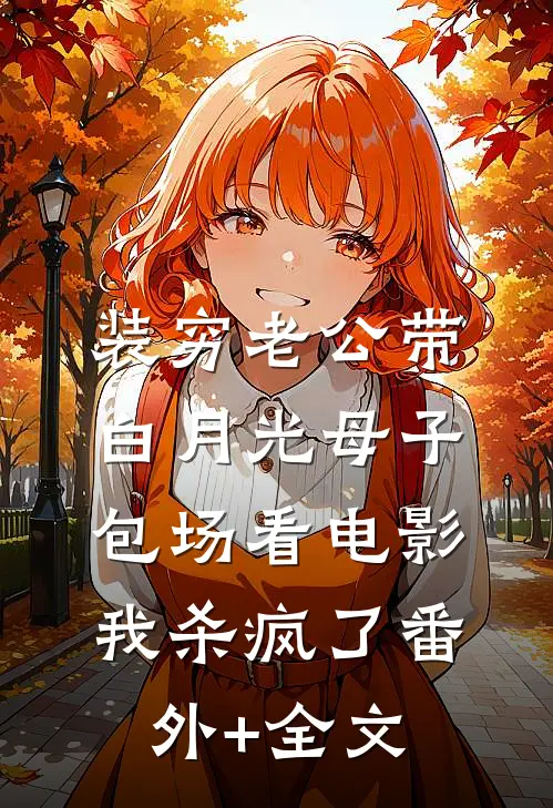 装穷老公带白月光母子包场看电影，我杀疯了(番外)+(全文)