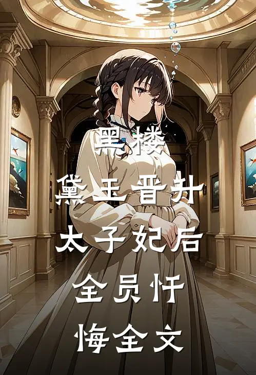 黑楼：黛玉晋升太子妃后，全员忏悔全文