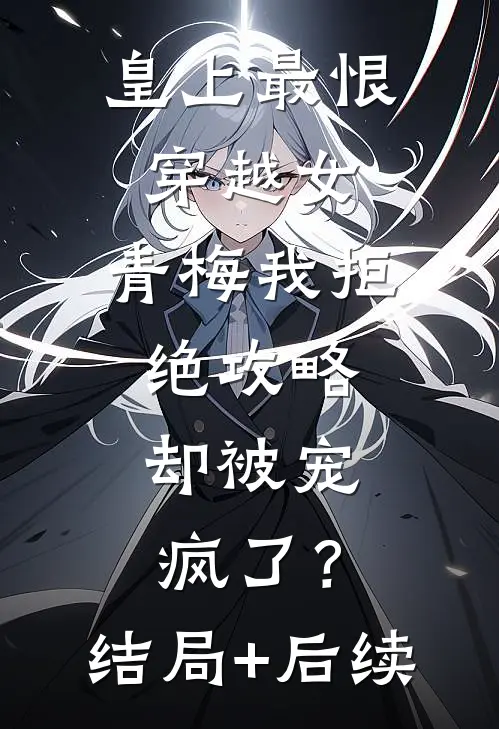 皇上最恨穿越女，青梅我拒绝攻略，却被宠疯了？结局+后续