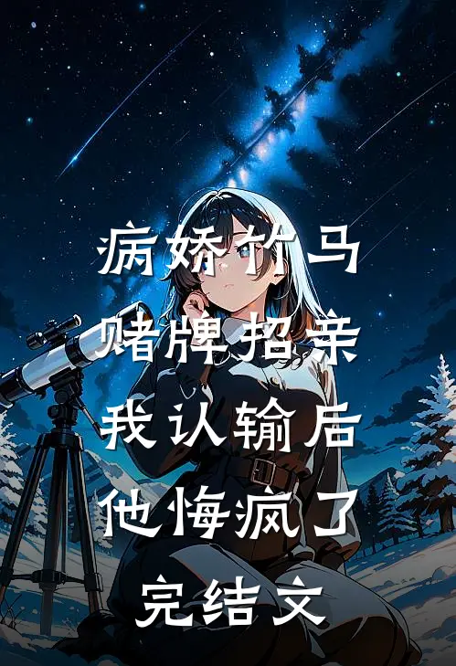 病娇竹马赌牌招亲，我认输后他悔疯了完结文