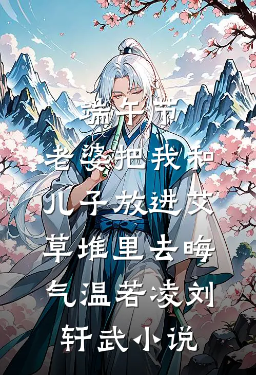 端午节，老婆把我和儿子放进艾草堆里去晦气温若凌刘轩武小说