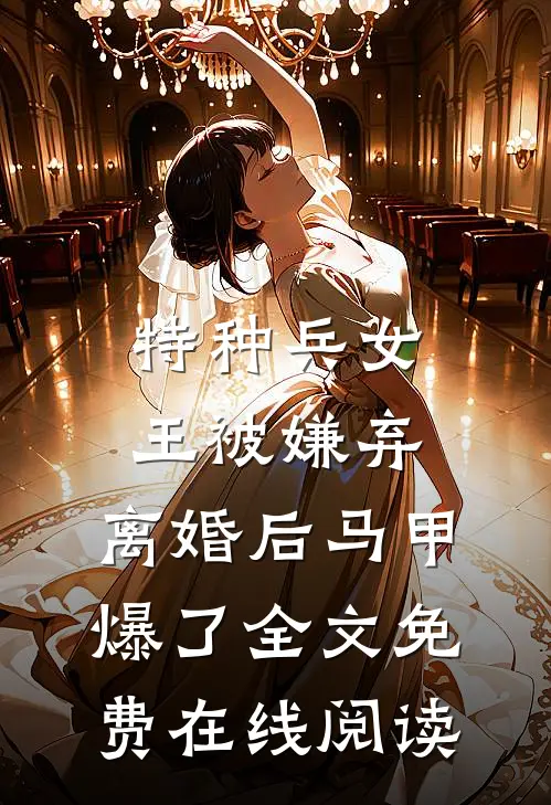 特种兵女王被嫌弃，离婚后马甲爆了全文免费在线阅读