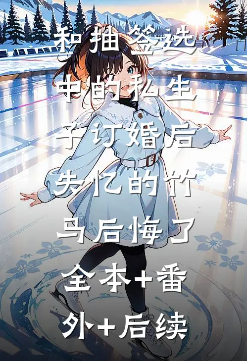 和抽签选中的私生子订婚后，失忆的竹马后悔了全本+番外+后续