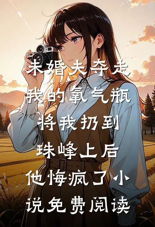未婚夫夺走我的氧气瓶将我扔到珠峰上后，他悔疯了小说免费阅读