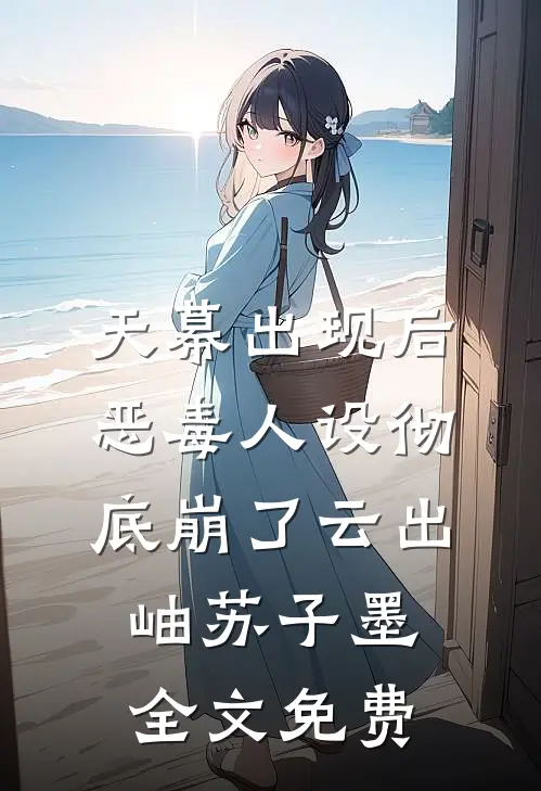 天幕出现后，恶毒人设彻底崩了云出岫苏子墨全文免费