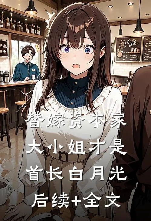 替嫁资本家大小姐才是首长白月光后续+全文