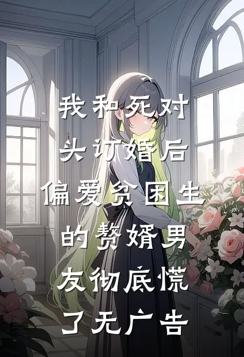 我和死对头订婚后，偏爱贫困生的赘婿男友彻底慌了无广告