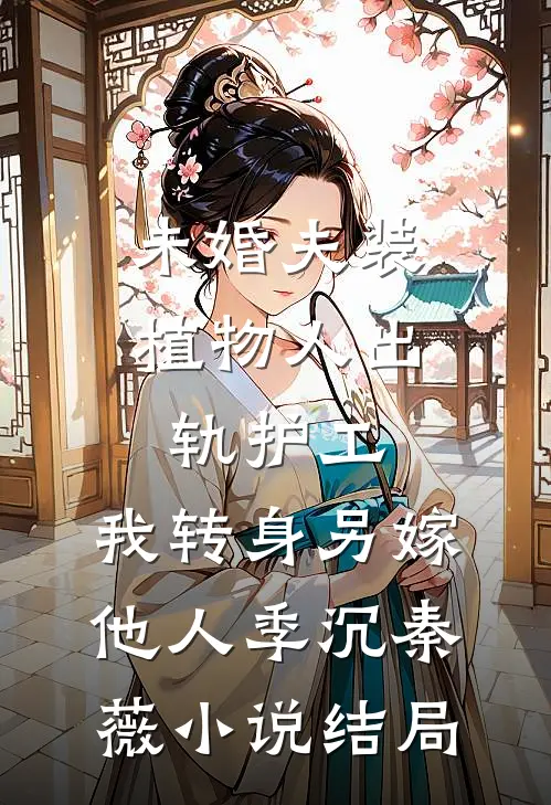 未婚夫装植物人出轨护工，我转身另嫁他人季沉秦薇小说结局