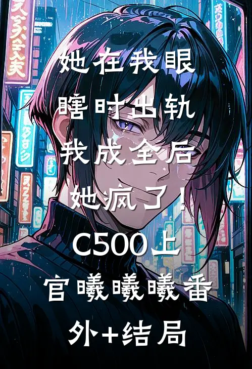 她在我眼瞎时出轨，我成全后她疯了！C500上官曦曦曦:(番外)+(结局)