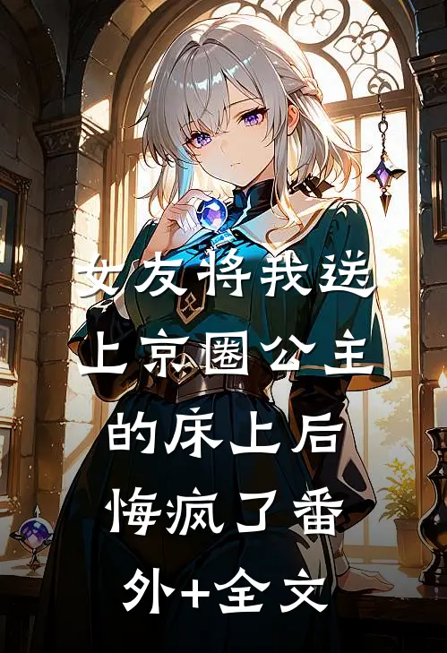 女友将我送上京圈公主的床上后，悔疯了(番外)+(全文)