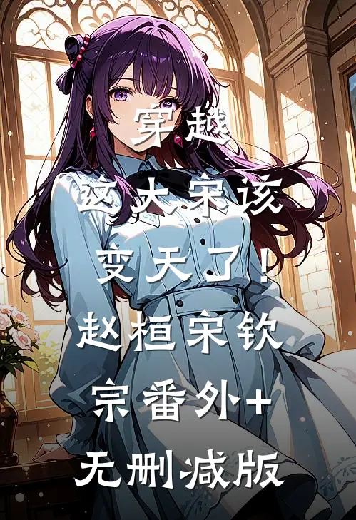 穿越：这大宋该变天了！赵桓宋钦宗番外+无删减版