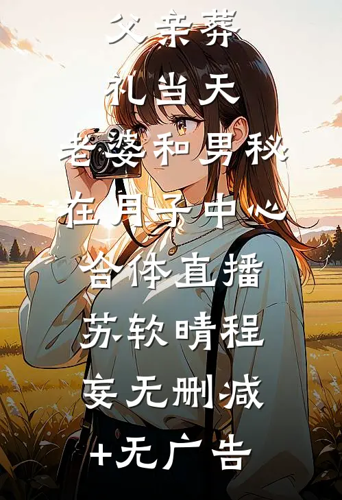 父亲葬礼当天，老婆和男秘在月子中心合体直播苏软晴程妄无删减+无广告