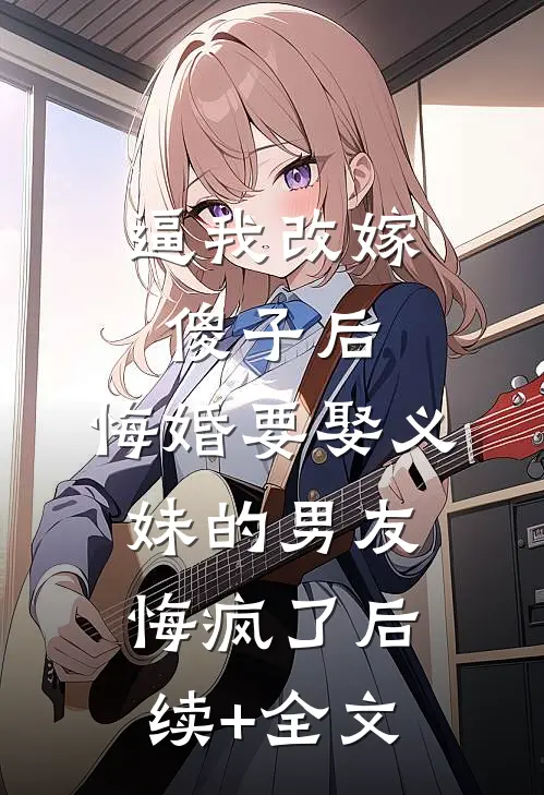 逼我改嫁傻子后，悔婚要娶义妹的男友悔疯了后续+全文