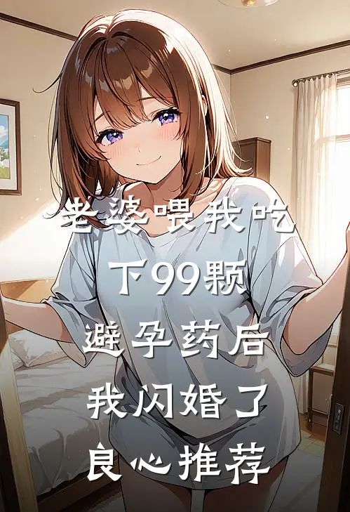 老婆喂我吃下99颗避孕药后，我闪婚了良心推荐