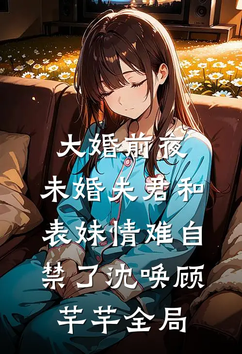 大婚前夜，未婚夫君和表妹情难自禁了沈唤顾芊芊全局