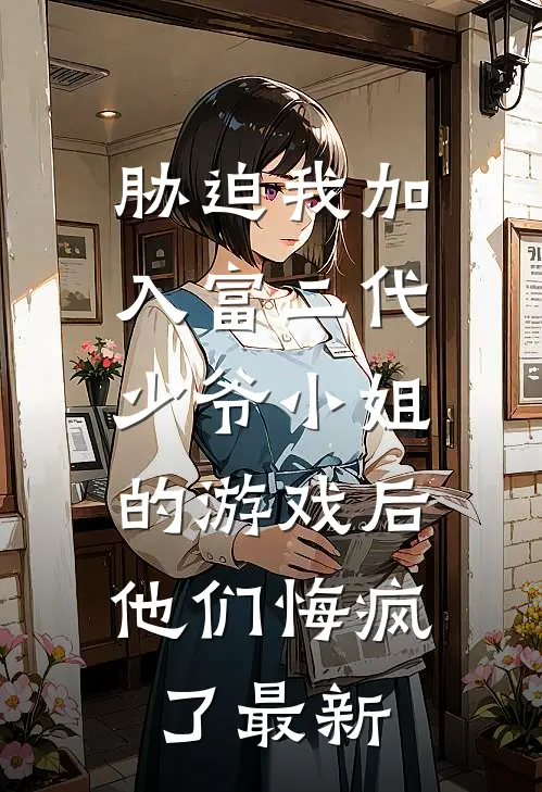 胁迫我加入富二代少爷小姐的游戏后，他们悔疯了最新