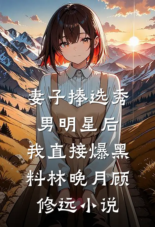 妻子捧选秀男明星后，我直接爆黑料林晚月顾修远小说
